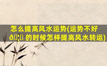怎么提高风水运势(运势不好 🦁 的时候怎样提高风水转运)